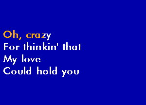 Oh, crazy
For ihinkin' that

My love
Could hold you