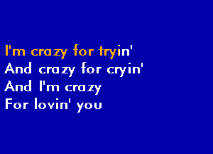 I'm crazy for fryin'
And crazy for cryin'

And I'm crazy
For lovin' you