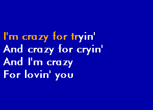 I'm crazy for fryin'
And crazy for cryin'

And I'm crazy
For lovin' you
