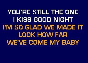 YOU'RE STILL THE ONE
I KISS GOOD NIGHT
I'M SO GLAD WE MADE IT
LOOK HOW FAR
WE'VE COME MY BABY