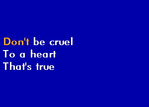 Don't be cruel

To a heart
That's true