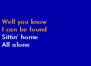 Well you know
I can be found

SiHin' home
All a lone