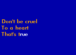 Don't be cruel

To a heart
That's true