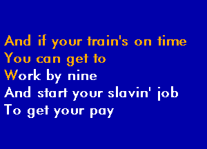 And if your train's on time
You can get 10

Work by nine
And start your slavin' iob

To get your pay