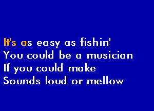 Ifs as easy as fishin'

You could be a musician
If you could make
Sounds loud or mellow