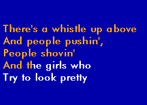 There's a whistle up above

And people pushin',

People shovin'

And the girls who
Try to look pretty