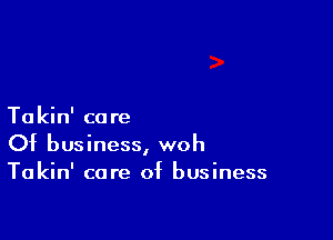 Ta kin' co re

Of business, woh
Takin' care of business