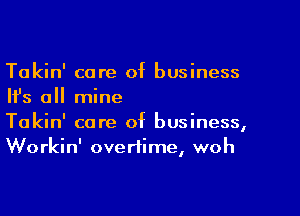 Takin' care of business
Ifs all mine

Takin' core of business,
Workin' overtime, woh