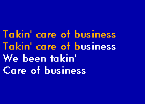 a in care 0 usiness
T k ' fb
Takin' care of business

We been takin'
Care of business