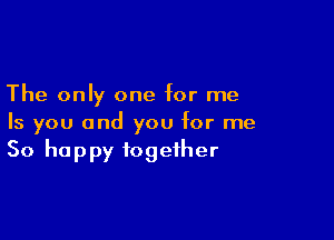 The only one for me

Is you and you for me
So happy together