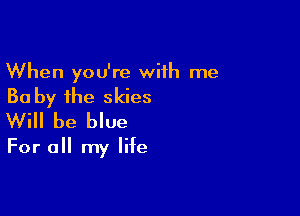 When you're with me

Ba by the skies

Will be blue

For all my life