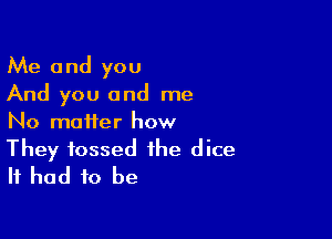 Me and you
And you and me

No matter how
They tossed the dice
It had to be