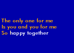The only one for me

Is you and you for me
So happy together