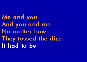 Me and you
And you and me

No matter how
They tossed the dice
It had to be