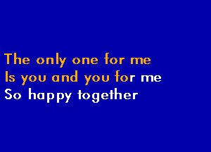 The only one for me

Is you and you for me
So happy together