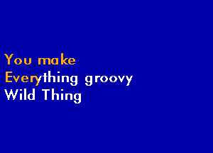 You mo ke

Everything groovy
Wild Thing