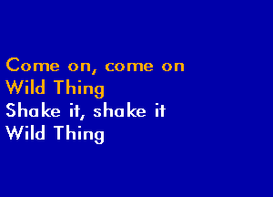 Come on, come on

Wild Thing

Shake it, shake it
Wild Thing