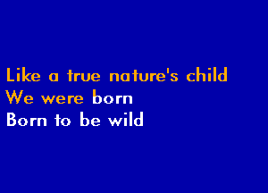 Like a true nature's child

We were born
Born to be wild