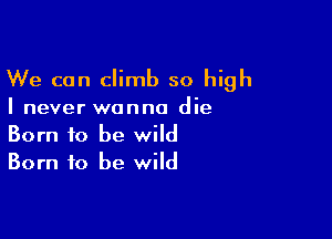 We can climb so high

I never wanna die

Born to be wild
Born to be wild