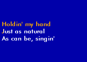 Hold in' my hand

Just as natural
As can be, singin'