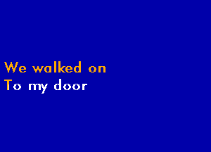 We walked on

To my door