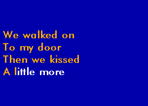 We walked on

To my door

Then we kissed
A little more