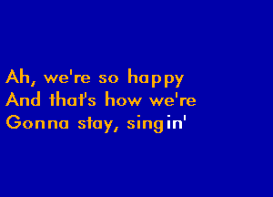 Ah, we're so happy

And ihafs how we're
Gonna stay, singin'