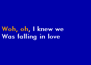 Woh, oh, I knew we

Was falling in love