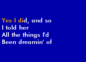 Yes I did, and so
I told her

All the things I'd

Been dreamin' of