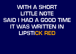 WITH A SHORT
LITI'LE NOTE
SAID I HAD A GOOD TIME
IT WAS WRITTEN IN
LIPSTICK RED