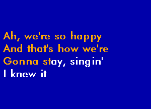 Ah, we're so happy
And ihafs how we're

Gonna stay, singin'
I knew if