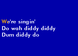 We're singin'

Do woh diddy diddy
Dum diddy do