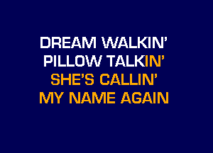 DREAM WALKIN'
PILLOW TALKIN'

SHE'S CALLIM
MY NAME AGAIN