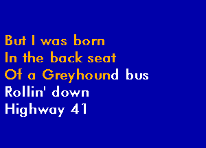 But I was born
In the back seat

Of a Greyhound bus
Rollin' down

Highway 41