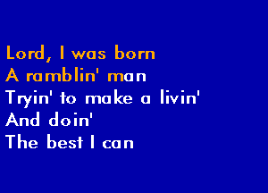 Lord, I was born
A ramblin' man

Tryin' to make a Iivin'
And doin'
The best I can