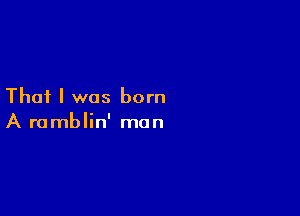 That I was born

A ramblin' man