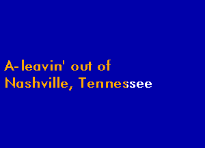A- Ieuvin' out of

Nashville, Tennessee