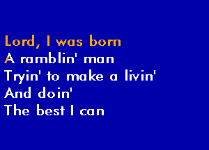 Lord, I was born
A ramblin' man

Tryin' to make a Iivin'
And doin'
The best I can