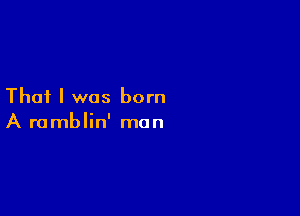 That I was born

A ramblin' man