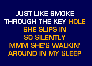 JUST LIKE SMOKE
THROUGH THE KEY HOLE
SHE SLIPS IN
80 SILENTLY
MMM SHE'S WALKIM
AROUND IN MY SLEEP