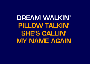 DREAM WALKIN'
PILLOW TALKIN'

SHE'S CALLIM
MY NAME AGAIN