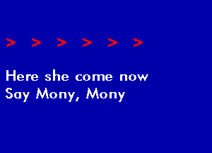 Here she come now

Say Mony, Mony
