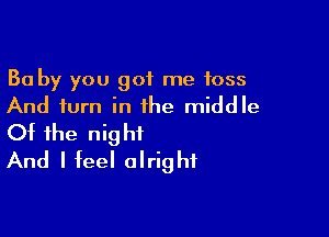 Ba by you got me 1055
And turn in the middle

Of the night
And I feel alright