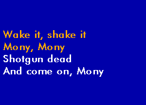 W0 ke i1, shake it
Mo ny, Mo ny

Shotgun dead

And come on, Mony