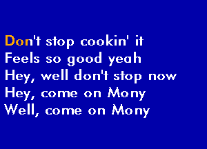 Don't stop cookin' it
Feels so good yeah

Hey, well don't stop now
Hey, come on Mony
We, come on Mony