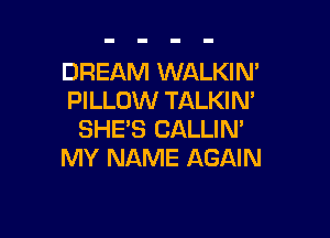 DREAM WALKIN'
PILLOW TALKIN'

SHE'S CALLIN'
MY NAME AGAIN