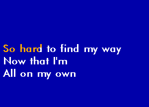 50 hard to find my way

Now that I'm
A on my own