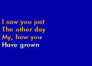 I saw you just

The oiher day

My, how you
Have grown