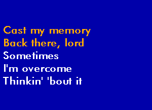 Cast my memory
Back there, lord

Sometimes

I'm overcome
Thinkin' 'bout it