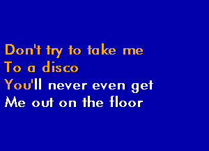Don't try to take me
To a disco

You'll never even get
Me out on the floor